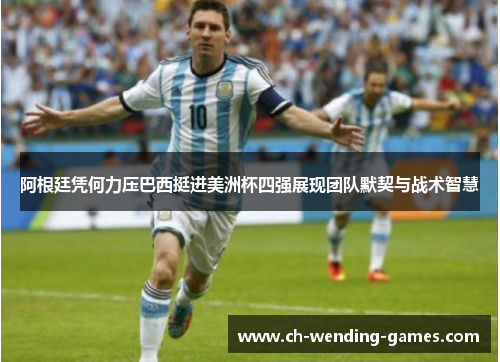 阿根廷凭何力压巴西挺进美洲杯四强展现团队默契与战术智慧 阿根廷凭何力压巴西挺进美洲杯四强展现团队默契与战术智慧