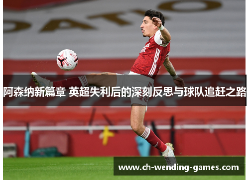 阿森纳新篇章 英超失利后的深刻反思与球队追赶之路 阿森纳新篇章 英超失利后的深刻反思与球队追赶之路