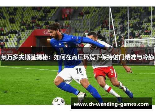 莱万多夫斯基揭秘：如何在高压环境下保持射门精准与冷静