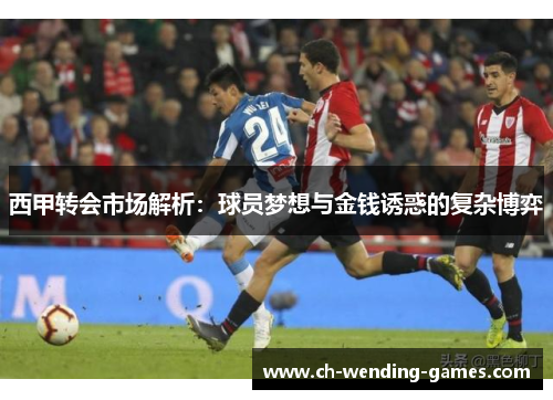 西甲转会市场解析：球员梦想与金钱诱惑的复杂博弈