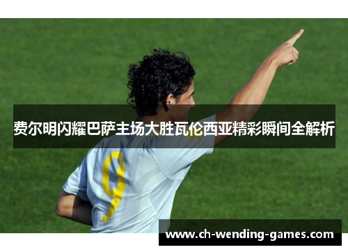 费尔明闪耀巴萨主场大胜瓦伦西亚精彩瞬间全解析 费尔明闪耀巴萨主场大胜瓦伦西亚精彩瞬间全解析