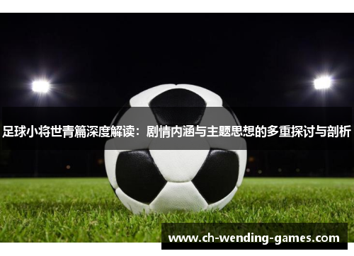 足球小将世青篇深度解读：剧情内涵与主题思想的多重探讨与剖析