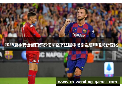 2025夏季转会窗口佛罗伦萨签下法国中场引发意甲格局新变化 2025夏季转会窗口佛罗伦萨签下法国中场引发意甲格局新变化