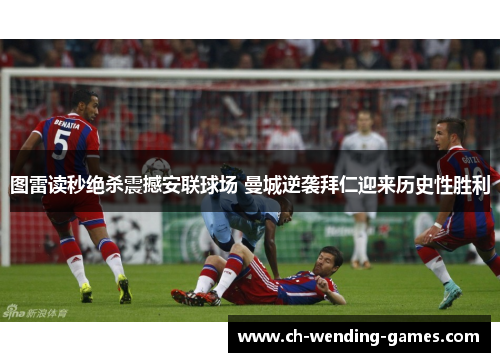 图雷读秒绝杀震撼安联球场 曼城逆袭拜仁迎来历史性胜利 图雷读秒绝杀震撼安联球场 曼城逆袭拜仁迎来历史性胜利